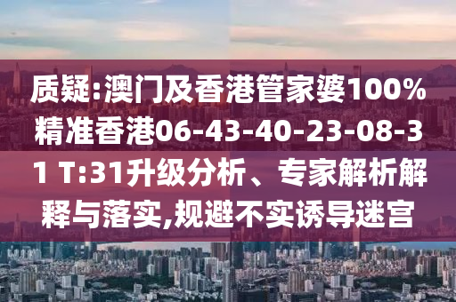質(zhì)疑:澳門及香港管家婆100%精準(zhǔn)香港06-43-40-23-08-31 T:31升級(jí)分析、專家解析解釋與落實(shí),規(guī)避不實(shí)誘導(dǎo)迷宮