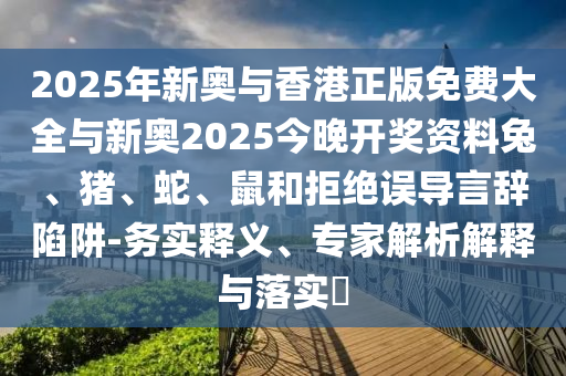 2025年新奧與香港正版免費大全與新奧2025今晚開獎資料兔、豬、蛇、鼠和拒絕誤導(dǎo)言辭陷阱-務(wù)實釋義、專家解析解釋與落實?