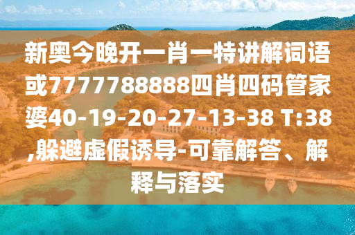 新奧今晚開一肖一特講解詞語或7777788888四肖四碼管家婆40-19-20-27-13-38 T:38,躲避虛假誘導(dǎo)-可靠解答、解釋與落實(shí)