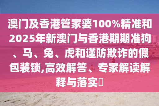 澳門及香港管家婆100%精準(zhǔn)和2025年新澳門與香港期期準(zhǔn)狗、馬、兔、虎和謹(jǐn)防欺詐的假包裝鎖,高效解答、專家解讀解釋與落實(shí)?