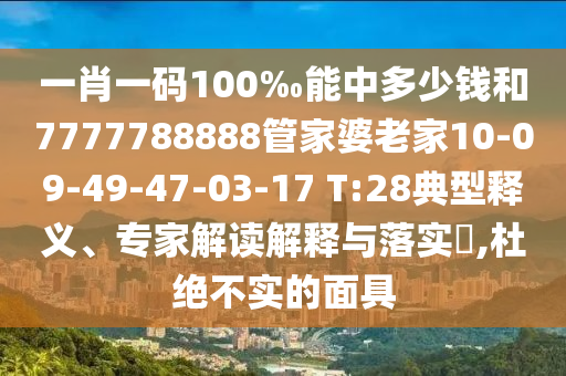 一肖一碼100‰能中多少錢和7777788888管家婆老家10-09-49-47-03-17 T:28典型釋義、專家解讀解釋與落實(shí)?,杜絕不實(shí)的面具