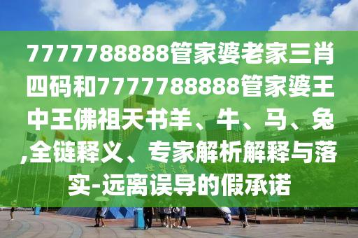 7777788888管家婆老家三肖四碼和7777788888管家婆王中王佛祖天書羊、牛、馬、兔,全鏈釋義、專家解析解釋與落實-遠離誤導的假承諾