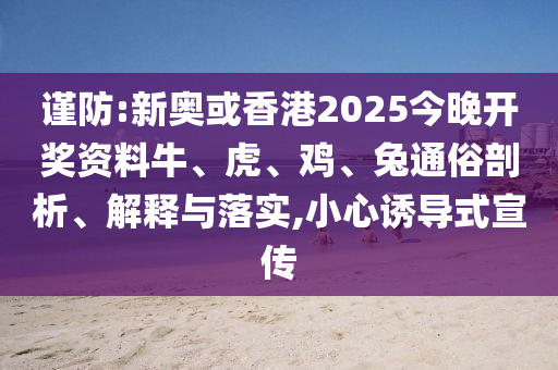 謹(jǐn)防:新奧或香港2025今晚開獎(jiǎng)資料牛、虎、雞、兔通俗剖析、解釋與落實(shí),小心誘導(dǎo)式宣傳