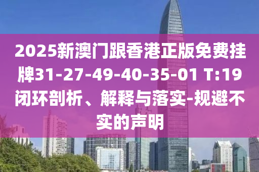 2025新澳門跟香港正版免費(fèi)掛牌31-27-49-40-35-01 T:19閉環(huán)剖析、解釋與落實(shí)-規(guī)避不實(shí)的聲明