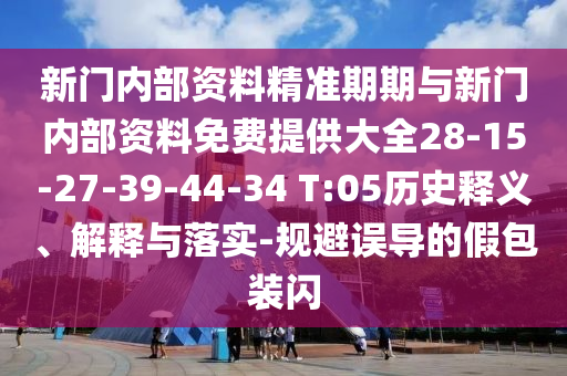 新門內(nèi)部資料精準(zhǔn)期期與新門內(nèi)部資料免費(fèi)提供大全28-15-27-39-44-34 T:05歷史釋義、解釋與落實(shí)-規(guī)避誤導(dǎo)的假包裝閃