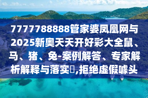 7777788888管家婆鳳凰網(wǎng)與2025新奧天天開好彩大全鼠、馬、豬、兔-案例解答、專家解析解釋與落實(shí)?,拒絕虛假噱頭