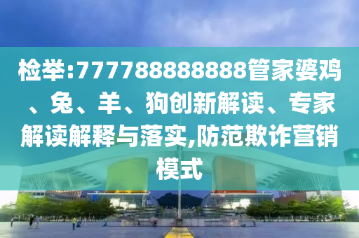 檢舉:777788888888管家婆雞、兔、羊、狗創(chuàng)新解讀、專家解讀解釋與落實,防范欺詐營銷模式