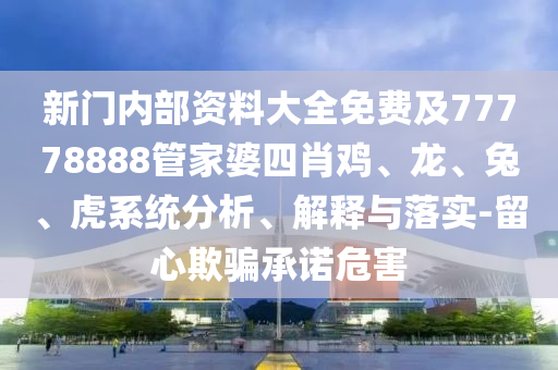 新門內(nèi)部資料大全免費(fèi)及77778888管家婆四肖雞、龍、兔、虎系統(tǒng)分析、解釋與落實(shí)-留心欺騙承諾危害