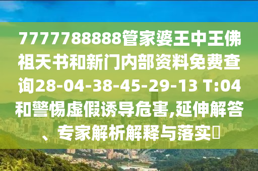 7777788888管家婆王中王佛祖天書和新門內(nèi)部資料免費(fèi)查詢28-04-38-45-29-13 T:04和警惕虛假誘導(dǎo)危害,延伸解答、專家解析解釋與落實(shí)?