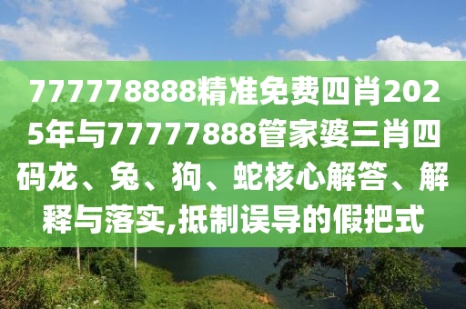 777778888精準(zhǔn)免費四肖2025年與77777888管家婆三肖四碼龍、兔、狗、蛇核心解答、解釋與落實,抵制誤導(dǎo)的假把式