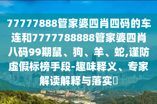 77777888管家婆四肖四碼的車連和7777788888管家婆四肖八碼99期鼠、狗、羊、蛇,謹(jǐn)防虛假標(biāo)榜手段-趣味釋義、專家解讀解釋與落實(shí)?