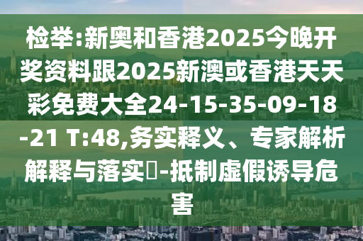 檢舉:新奧和香港2025今晚開(kāi)獎(jiǎng)資料跟2025新澳或香港天天彩免費(fèi)大全24-15-35-09-18-21 T:48,務(wù)實(shí)釋義、專家解析解釋與落實(shí)?-抵制虛假誘導(dǎo)危害