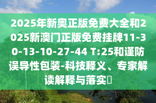 2025年新奧正版免費(fèi)大全和2025新澳門正版免費(fèi)掛牌11-30-13-10-27-44 T:25和謹(jǐn)防誤導(dǎo)性包裝-科技釋義、專家解讀解釋與落實(shí)?