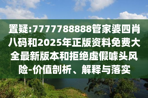 置疑:7777788888管家婆四肖八碼和2025年正版資料免費(fèi)大全最新版本和拒絕虛假噱頭風(fēng)險(xiǎn)-價(jià)值剖析、解釋與落實(shí)