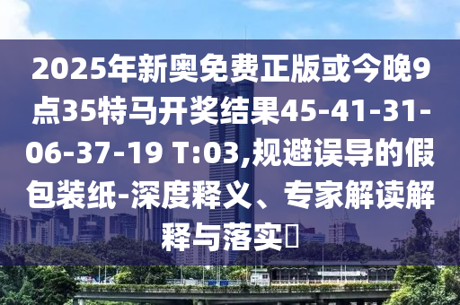 2025年新奧免費(fèi)正版或今晚9點(diǎn)35特馬開(kāi)獎(jiǎng)結(jié)果45-41-31-06-37-19 T:03,規(guī)避誤導(dǎo)的假包裝紙-深度釋義、專家解讀解釋與落實(shí)?