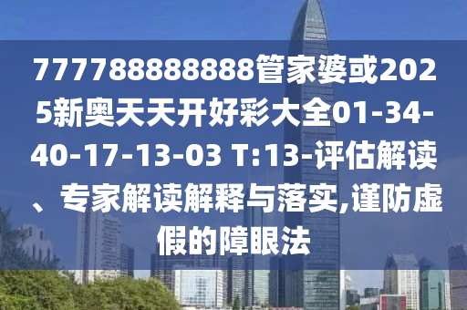 777788888888管家婆或2025新奧天天開(kāi)好彩大全01-34-40-17-13-03 T:13-評(píng)估解讀、專家解讀解釋與落實(shí),謹(jǐn)防虛假的障眼法