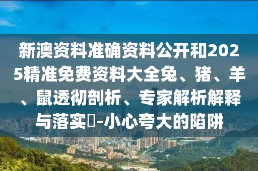 新澳資料準(zhǔn)確資料公開(kāi)和2025精準(zhǔn)免費(fèi)資料大全兔、豬、羊、鼠透徹剖析、專家解析解釋與落實(shí)?-小心夸大的陷阱