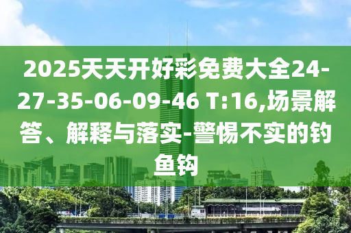 2025天天開(kāi)好彩免費(fèi)大全24-27-35-06-09-46 T:16,場(chǎng)景解答、解釋與落實(shí)-警惕不實(shí)的釣魚(yú)鉤