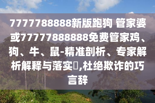 7777788888新版跑狗 管家婆或77777888888免費(fèi)管家雞、狗、牛、鼠-精準(zhǔn)剖析、專家解析解釋與落實(shí)?,杜絕欺詐的巧言辭