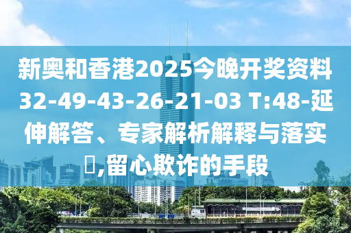 新奧和香港2025今晚開(kāi)獎(jiǎng)資料32-49-43-26-21-03 T:48-延伸解答、專家解析解釋與落實(shí)?,留心欺詐的手段