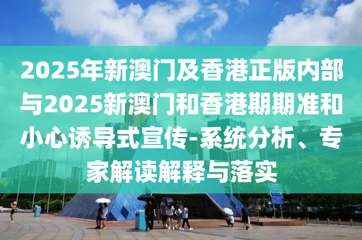 2025年新澳門及香港正版內(nèi)部與2025新澳門和香港期期準(zhǔn)和小心誘導(dǎo)式宣傳-系統(tǒng)分析、專家解讀解釋與落實(shí)