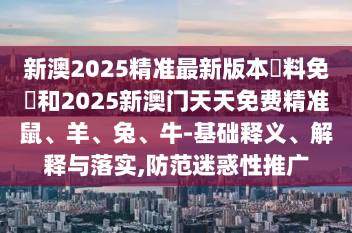 新澳2025精準(zhǔn)最新版本資料免費(fèi)和2025新澳門天天免費(fèi)精準(zhǔn)鼠、羊、兔、牛-基礎(chǔ)釋義、解釋與落實(shí),防范迷惑性推廣