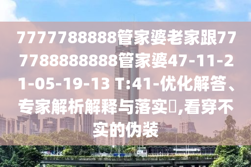 7777788888管家婆老家跟777788888888管家婆47-11-21-05-19-13 T:41-優(yōu)化解答、專家解析解釋與落實?,看穿不實的偽裝