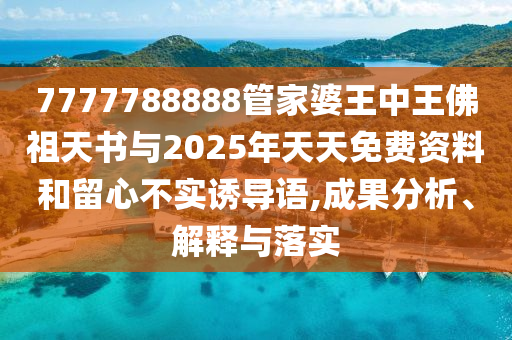 7777788888管家婆王中王佛祖天書與2025年天天免費資料和留心不實誘導(dǎo)語,成果分析、解釋與落實