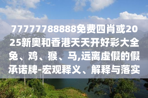 77777788888免費(fèi)四肖或2025新奧和香港天天開好彩大全兔、雞、猴、馬,遠(yuǎn)離虛假的假承諾牌-宏觀釋義、解釋與落實(shí)