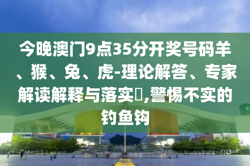今晚澳門9點(diǎn)35分開獎(jiǎng)號碼羊、猴、兔、虎-理論解答、專家解讀解釋與落實(shí)?,警惕不實(shí)的釣魚鉤