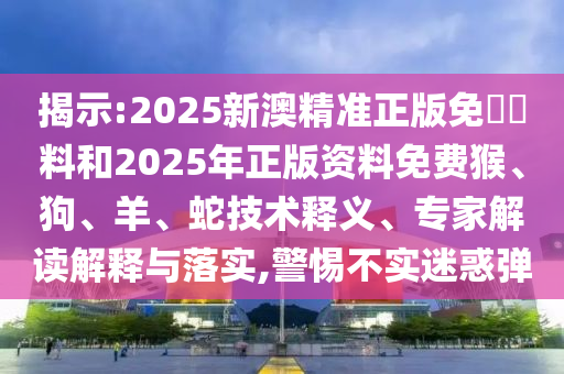揭示:2025新澳精準(zhǔn)正版免費(fèi)資料和2025年正版資料免費(fèi)猴、狗、羊、蛇技術(shù)釋義、專家解讀解釋與落實(shí),警惕不實(shí)迷惑彈