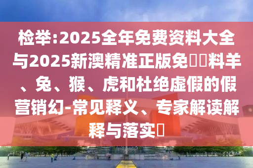 檢舉:2025全年免費(fèi)資料大全與2025新澳精準(zhǔn)正版免費(fèi)資料羊、兔、猴、虎和杜絕虛假的假營銷幻-常見釋義、專家解讀解釋與落實(shí)?