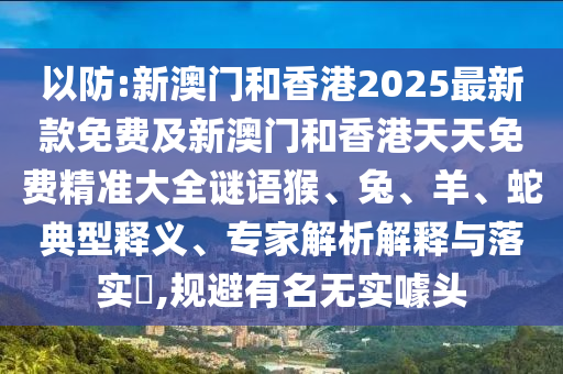 以防:新澳門和香港2025最新款免費(fèi)及新澳門和香港天天免費(fèi)精準(zhǔn)大全謎語猴、兔、羊、蛇典型釋義、專家解析解釋與落實(shí)?,規(guī)避有名無實(shí)噱頭