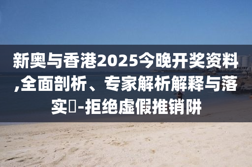 新奧與香港2025今晚開獎資料,全面剖析、專家解析解釋與落實?-拒絕虛假推銷阱