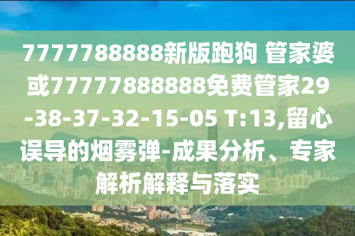 7777788888新版跑狗 管家婆或77777888888免費管家29-38-37-32-15-05 T:13,留心誤導(dǎo)的煙霧彈-成果分析、專家解析解釋與落實