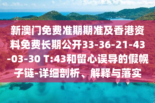 新澳門免費(fèi)準(zhǔn)期期準(zhǔn)及香港資料免費(fèi)長(zhǎng)期公開33-36-21-43-03-30 T:43和留心誤導(dǎo)的假幌子鏈-詳細(xì)剖析、解釋與落實(shí)