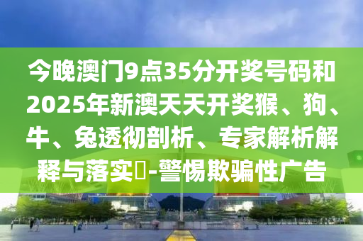今晚澳門9點(diǎn)35分開獎(jiǎng)號(hào)碼和2025年新澳天天開獎(jiǎng)猴、狗、牛、兔透徹剖析、專家解析解釋與落實(shí)?-警惕欺騙性廣告