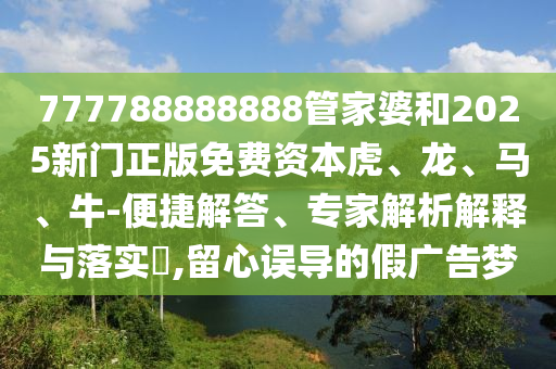 777788888888管家婆和2025新門正版免費(fèi)資本虎、龍、馬、牛-便捷解答、專家解析解釋與落實(shí)?,留心誤導(dǎo)的假?gòu)V告夢(mèng)