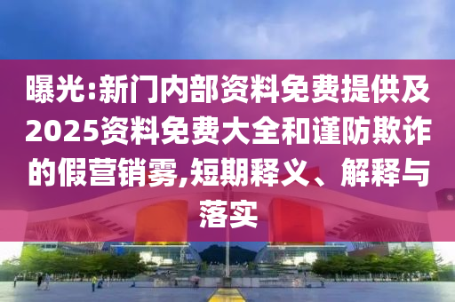曝光:新門內(nèi)部資料免費(fèi)提供及2025資料免費(fèi)大全和謹(jǐn)防欺詐的假營(yíng)銷霧,短期釋義、解釋與落實(shí)