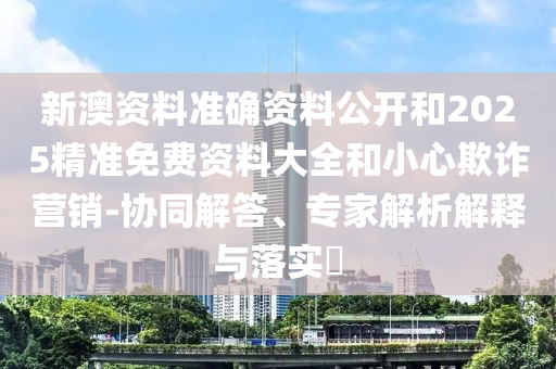 新澳資料準(zhǔn)確資料公開(kāi)和2025精準(zhǔn)免費(fèi)資料大全和小心欺詐營(yíng)銷-協(xié)同解答、專家解析解釋與落實(shí)?