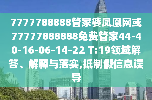 7777788888管家婆鳳凰網(wǎng)或77777888888免費(fèi)管家44-40-16-06-14-22 T:19領(lǐng)域解答、解釋與落實(shí),抵制假信息誤導(dǎo)
