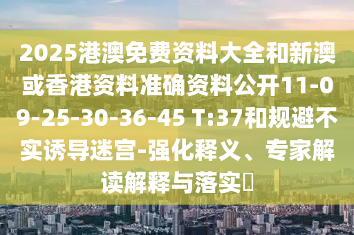 2025港澳免費(fèi)資料大全和新澳或香港資料準(zhǔn)確資料公開(kāi)11-09-25-30-36-45 T:37和規(guī)避不實(shí)誘導(dǎo)迷宮-強(qiáng)化釋義、專(zhuān)家解讀解釋與落實(shí)?