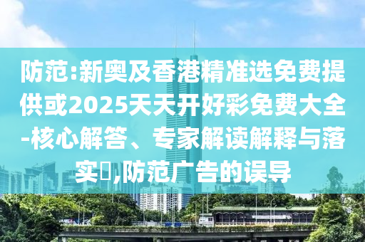 防范:新奧及香港精準(zhǔn)選免費(fèi)提供或2025天天開(kāi)好彩免費(fèi)大全-核心解答、專(zhuān)家解讀解釋與落實(shí)?,防范廣告的誤導(dǎo)