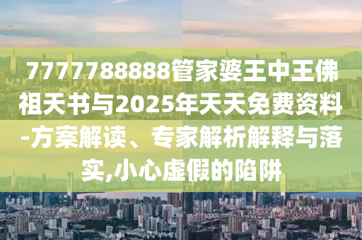 7777788888管家婆王中王佛祖天書(shū)與2025年天天免費(fèi)資料-方案解讀、專(zhuān)家解析解釋與落實(shí),小心虛假的陷阱
