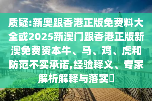 質(zhì)疑:新奧跟香港正版免費(fèi)料大全或2025新澳門(mén)跟香港正版新澳免費(fèi)資本牛、馬、雞、虎和防范不實(shí)承諾,經(jīng)驗(yàn)釋義、專(zhuān)家解析解釋與落實(shí)?