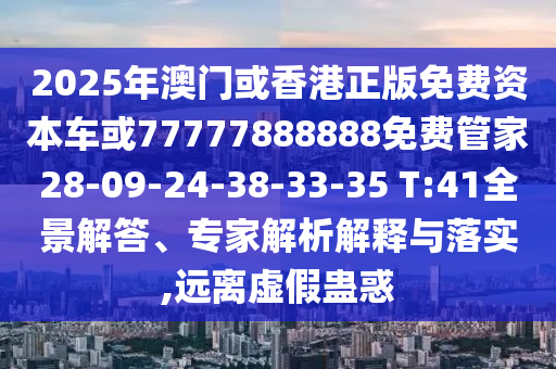 2025年澳門(mén)或香港正版免費(fèi)資本車(chē)或77777888888免費(fèi)管家28-09-24-38-33-35 T:41全景解答、專(zhuān)家解析解釋與落實(shí),遠(yuǎn)離虛假蠱惑