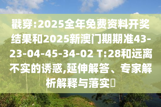 戳穿:2025全年免費(fèi)資料開(kāi)獎(jiǎng)結(jié)果和2025新澳門(mén)期期準(zhǔn)43-23-04-45-34-02 T:28和遠(yuǎn)離不實(shí)的誘惑,延伸解答、專(zhuān)家解析解釋與落實(shí)?