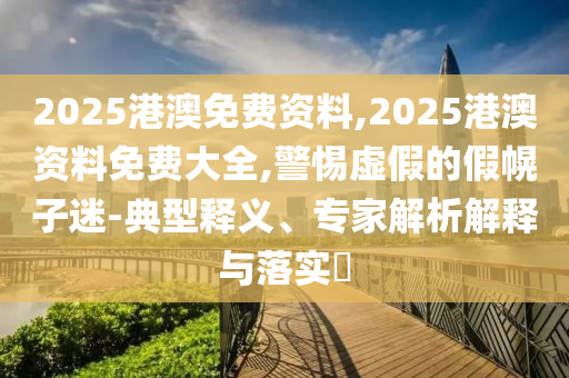 2025港澳免費(fèi)資料,2025港澳資料免費(fèi)大全,警惕虛假的假幌子迷-典型釋義、專家解析解釋與落實(shí)?