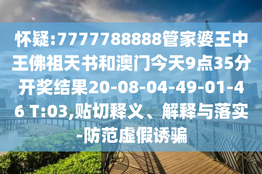 懷疑:7777788888管家婆王中王佛祖天書(shū)和澳門(mén)今天9點(diǎn)35分開(kāi)獎(jiǎng)結(jié)果20-08-04-49-01-46 T:03,貼切釋義、解釋與落實(shí)-防范虛假誘騙