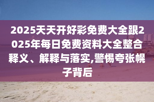 2025天天開好彩免費大全跟2025年每日免費資料大全整合釋義、解釋與落實,警惕夸張幌子背后